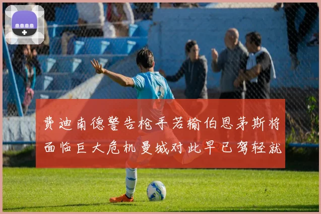 费迪南德警告枪手若输伯恩茅斯将面临巨大危机曼城对此早已驾轻就熟