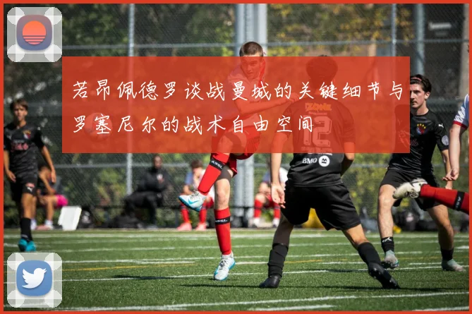 若昂佩德罗谈战曼城的关键细节与罗塞尼尔的战术自由空间