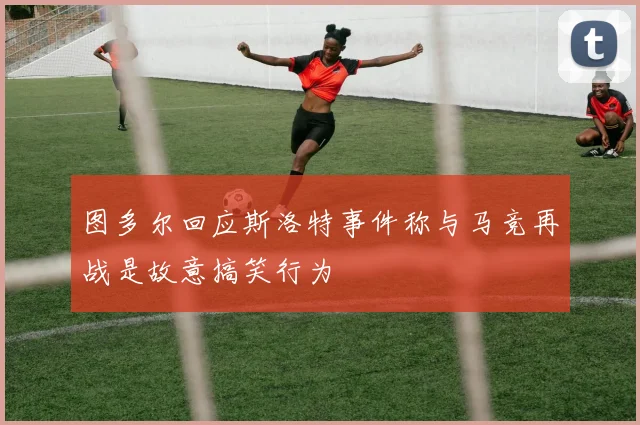 图多尔回应斯洛特事件称与马竞再战是故意搞笑行为