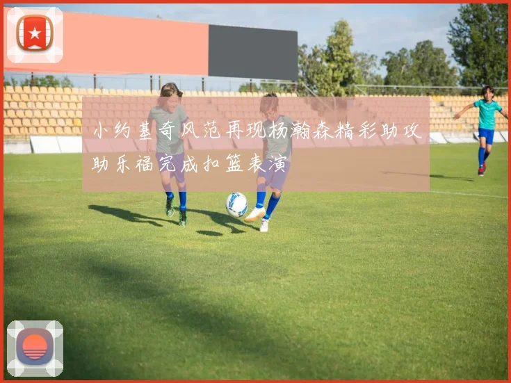 小约基奇风范再现杨瀚森精彩助攻助乐福完成扣篮表演
