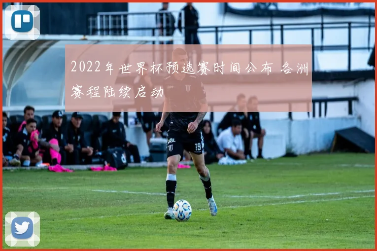 2022年世界杯预选赛时间公布 各洲赛程陆续启动