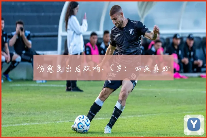 伤愈复出后双响，C罗：回来真好
