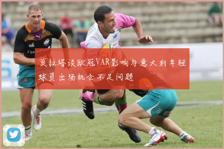 莫拉塔谈欧冠VAR影响与意大利年轻球员出场机会不足问题