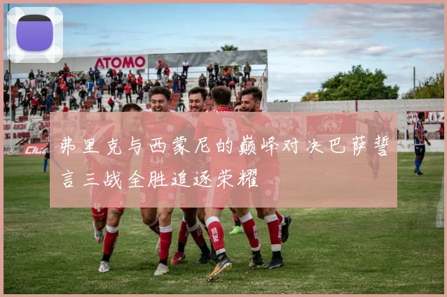弗里克与西蒙尼的巅峰对决巴萨誓言三战全胜追逐荣耀