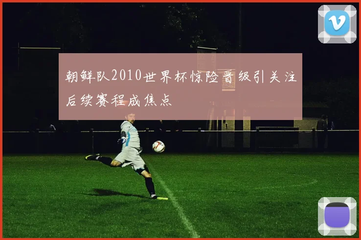 朝鲜队2010世界杯惊险晋级引关注后续赛程成焦点