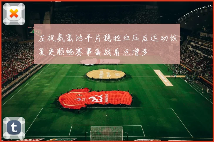 左旋氨氯地平片稳控血压后运动恢复更顺畅赛事备战看点增多