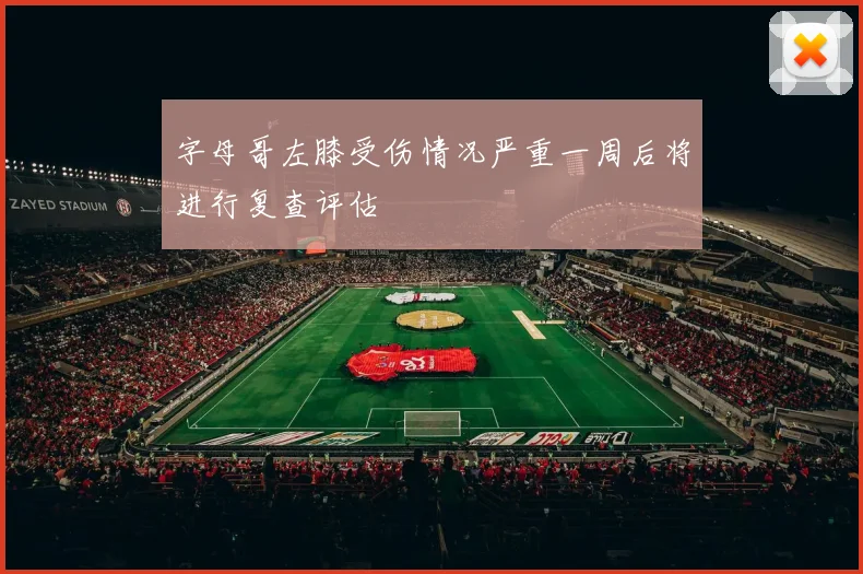 字母哥左膝受伤情况严重一周后将进行复查评估