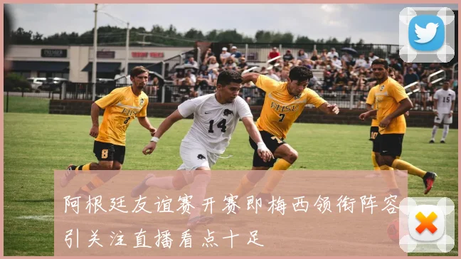阿根廷友谊赛开赛即梅西领衔阵容引关注直播看点十足