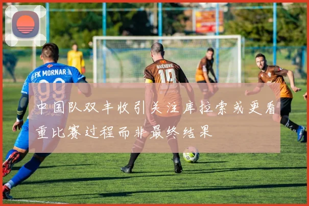 中国队双丰收引关注库拉索或更看重比赛过程而非最终结果