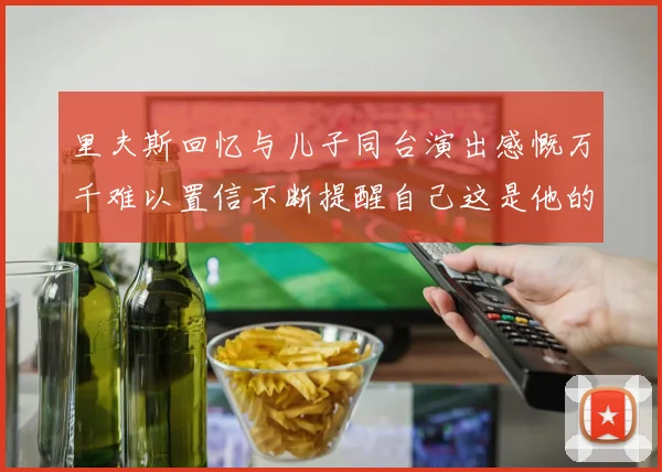 里夫斯回忆与儿子同台演出感慨万千难以置信不断提醒自己这是他的儿子