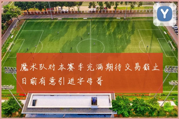 魔术队对本赛季充满期待交易截止日前有意引进字母哥